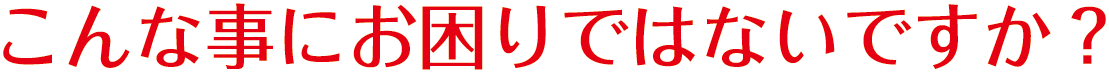 こんな事にお困りではないですか？