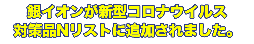 銀イオンが新型コロナウイルス対策品Nリストに追加されました。