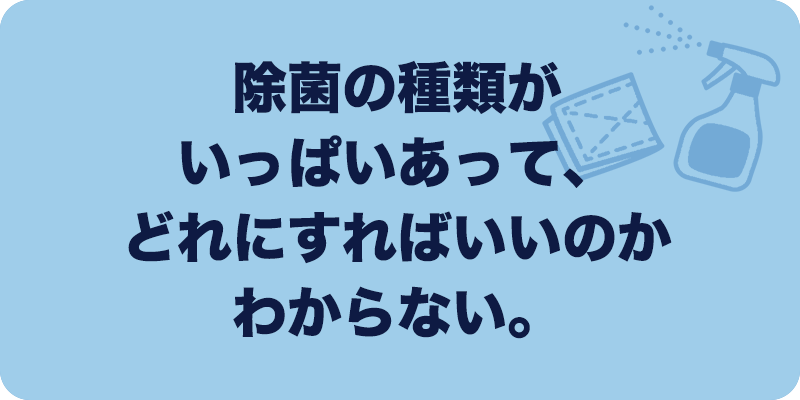 除菌の種類がいっぱいあって、どれにすればいいのかわからない。