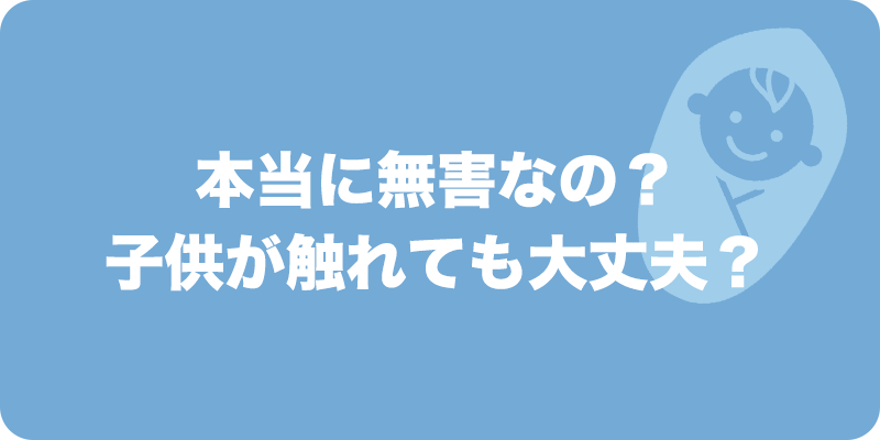 本当に無害なの？子供が触れても大丈夫？