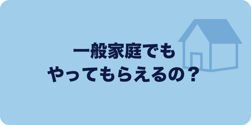 一般家庭でもやってもらえるの？